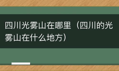 四川光雾山在哪里（四川的光雾山在什么地方）