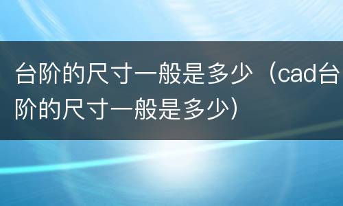 台阶的尺寸一般是多少（cad台阶的尺寸一般是多少）