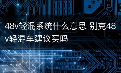 48v轻混系统什么意思 别克48v轻混车建议买吗
