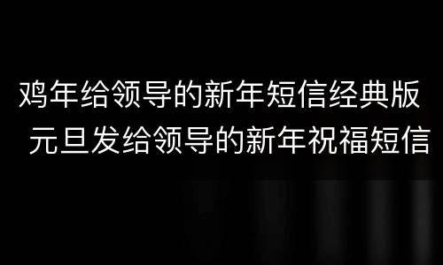 鸡年给领导的新年短信经典版 元旦发给领导的新年祝福短信