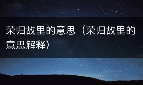 荣归故里的意思（荣归故里的意思解释）