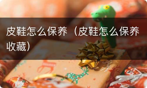 皮鞋怎么保养（皮鞋怎么保养收藏）