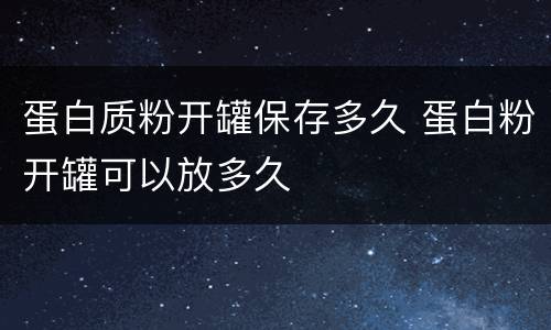 蛋白质粉开罐保存多久 蛋白粉开罐可以放多久