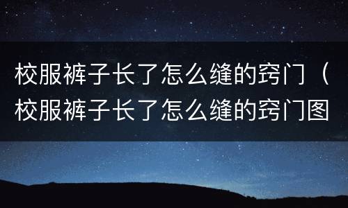 校服裤子长了怎么缝的窍门（校服裤子长了怎么缝的窍门图片）