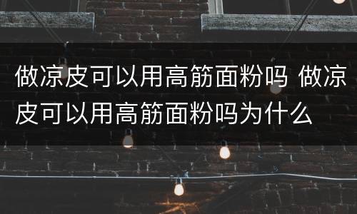 做凉皮可以用高筋面粉吗 做凉皮可以用高筋面粉吗为什么