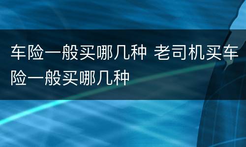 车险一般买哪几种 老司机买车险一般买哪几种