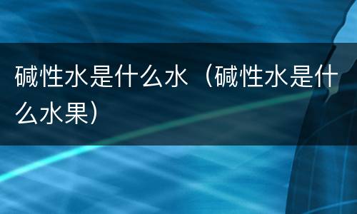 碱性水是什么水（碱性水是什么水果）