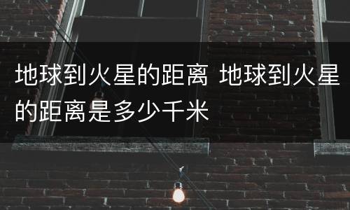 地球到火星的距离 地球到火星的距离是多少千米