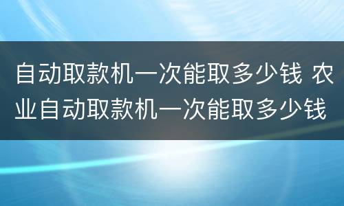 自动取款机一次能取多少钱 农业自动取款机一次能取多少钱