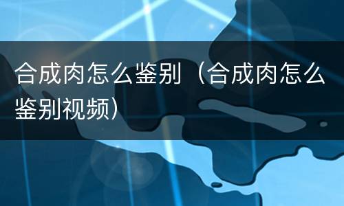 合成肉怎么鉴别（合成肉怎么鉴别视频）