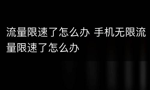 流量限速了怎么办 手机无限流量限速了怎么办