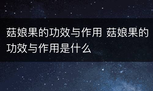 菇娘果的功效与作用 菇娘果的功效与作用是什么