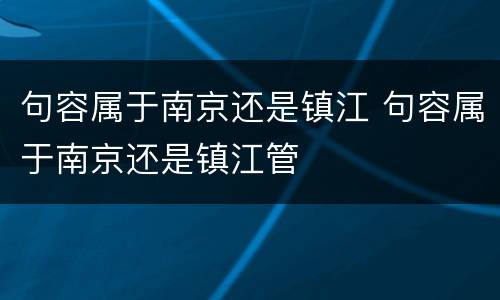 句容属于南京还是镇江 句容属于南京还是镇江管