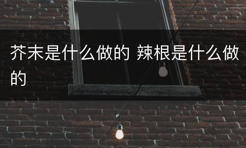 芥末是什么做的 辣根是什么做的