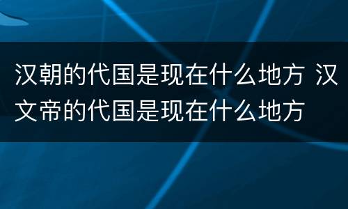 汉朝的代国是现在什么地方 汉文帝的代国是现在什么地方