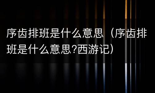 序齿排班是什么意思（序齿排班是什么意思?西游记）