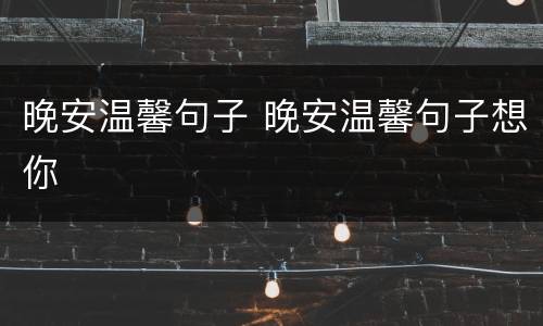 晚安温馨句子 晚安温馨句子想你
