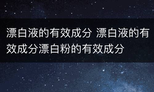 漂白液的有效成分 漂白液的有效成分漂白粉的有效成分