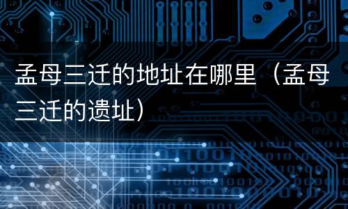 孟母三迁的地址在哪里（孟母三迁的遗址）