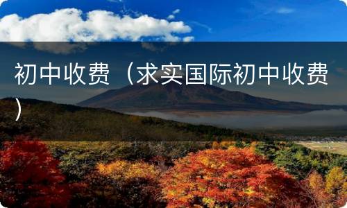 初中收费（求实国际初中收费）