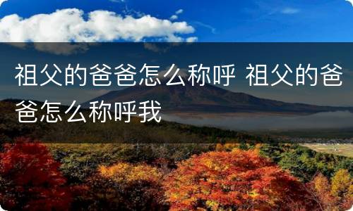 祖父的爸爸怎么称呼 祖父的爸爸怎么称呼我