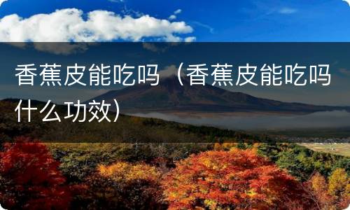 香蕉皮能吃吗（香蕉皮能吃吗什么功效）