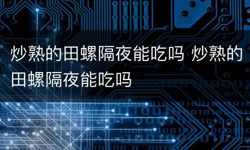 炒熟的田螺隔夜能吃吗 炒熟的田螺隔夜能吃吗