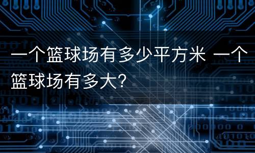 一个篮球场有多少平方米 一个篮球场有多大?