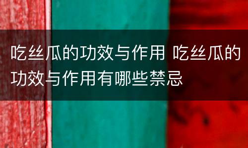 吃丝瓜的功效与作用 吃丝瓜的功效与作用有哪些禁忌