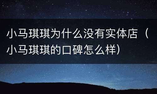 小马琪琪为什么没有实体店（小马琪琪的口碑怎么样）