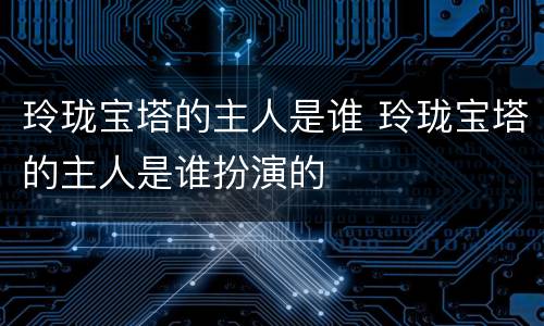 玲珑宝塔的主人是谁 玲珑宝塔的主人是谁扮演的
