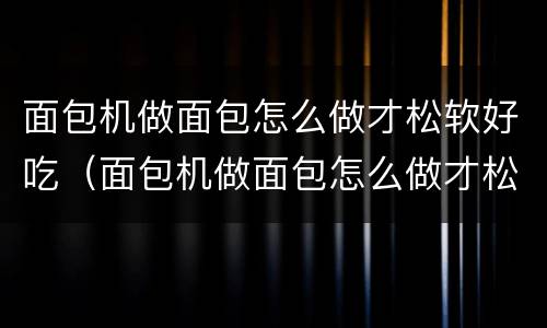 面包机做面包怎么做才松软好吃（面包机做面包怎么做才松软好吃窍门）