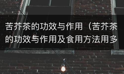 苦芥茶的功效与作用（苦芥茶的功效与作用及食用方法用多少度开水泡为宜菊花）