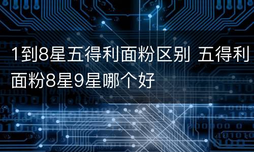 1到8星五得利面粉区别 五得利面粉8星9星哪个好