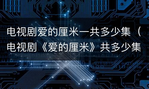 电视剧爱的厘米一共多少集（电视剧《爱的厘米》共多少集?）