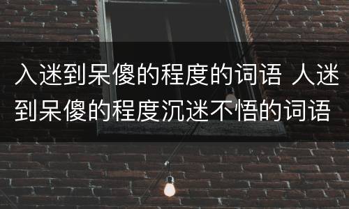 入迷到呆傻的程度的词语 人迷到呆傻的程度沉迷不悟的词语