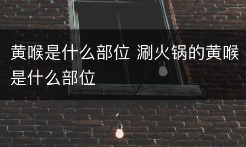 黄喉是什么部位 涮火锅的黄喉是什么部位