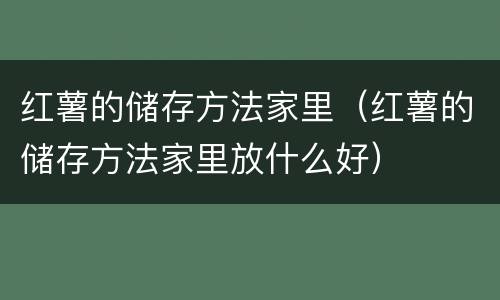 红薯的储存方法家里（红薯的储存方法家里放什么好）