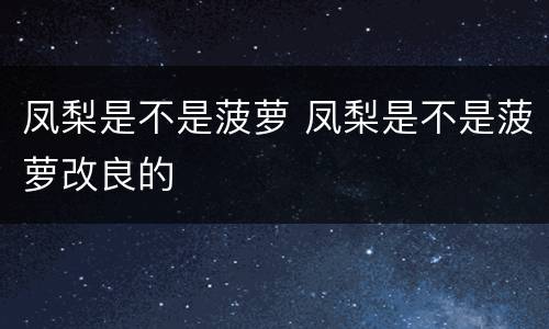 凤梨是不是菠萝 凤梨是不是菠萝改良的