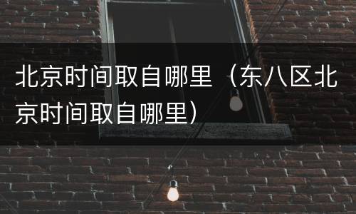北京时间取自哪里（东八区北京时间取自哪里）