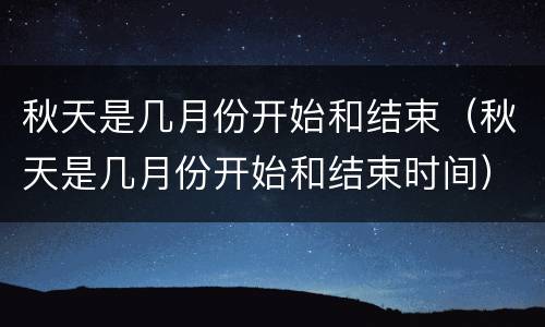 秋天是几月份开始和结束（秋天是几月份开始和结束时间）
