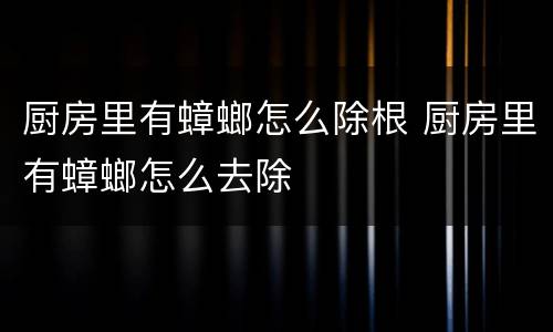 厨房里有蟑螂怎么除根 厨房里有蟑螂怎么去除