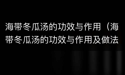 海带冬瓜汤的功效与作用（海带冬瓜汤的功效与作用及做法）