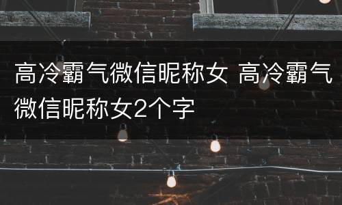 高冷霸气微信昵称女 高冷霸气微信昵称女2个字
