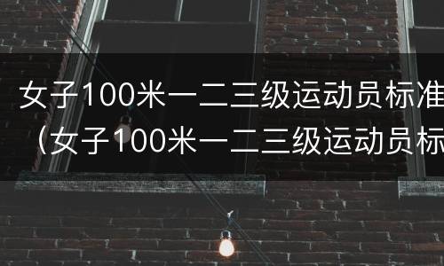 女子100米一二三级运动员标准（女子100米一二三级运动员标准什么赛事认定）
