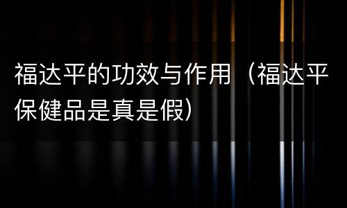 福达平的功效与作用（福达平保健品是真是假）