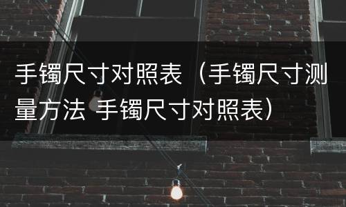 手镯尺寸对照表（手镯尺寸测量方法 手镯尺寸对照表）