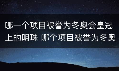 哪一个项目被誉为冬奥会皇冠上的明珠 哪个项目被誉为冬奥会皇冠上的明珠