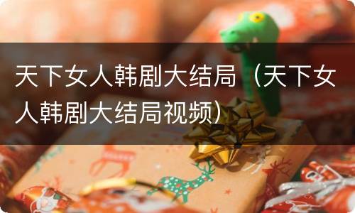 天下女人韩剧大结局（天下女人韩剧大结局视频）
