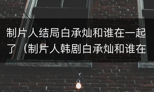 制片人结局白承灿和谁在一起了（制片人韩剧白承灿和谁在一起）